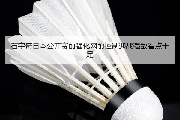 石宇奇日本公开赛前强化网前控制迎战强敌看点十足 - JiuyouSports