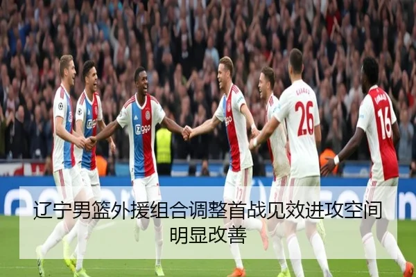 辽宁男篮外援组合调整首战见效进攻空间明显改善（JiuyouSports）