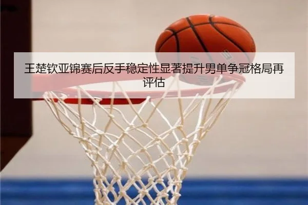 王楚钦亚锦赛后反手稳定性显著提升男单争冠格局再评估（JiuyouSports）