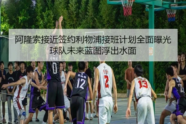 阿隆索接近签约利物浦接班计划全面曝光球队未来蓝图浮出水面（JiuyouSports）