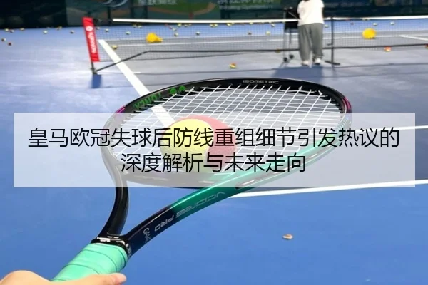 皇马欧冠失球后防线重组细节引发热议的深度解析与未来走向（JiuyouSports）